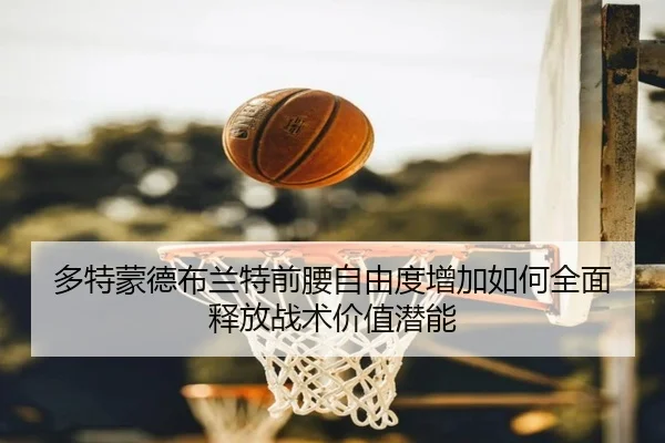 多特蒙德布兰特前腰自由度增加如何全面释放战术价值潜能