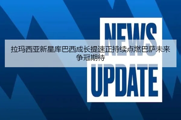 拉玛西亚新星库巴西成长提速正持续点燃巴萨未来争冠期待