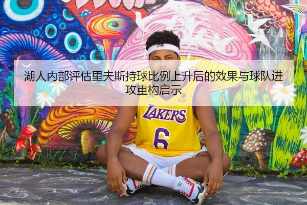 湖人内部评估里夫斯持球比例上升后的效果与球队进攻重构启示