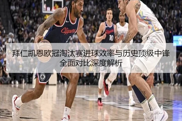 拜仁凯恩欧冠淘汰赛进球效率与历史顶级中锋全面对比深度解析