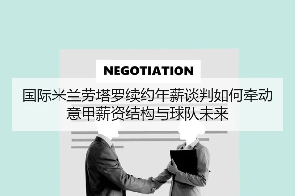 国际米兰劳塔罗续约年薪谈判如何牵动意甲薪资结构与球队未来