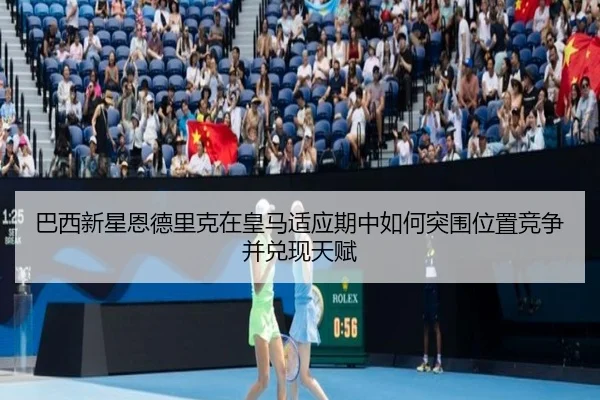 巴西新星恩德里克在皇马适应期中如何突围位置竞争并兑现天赋