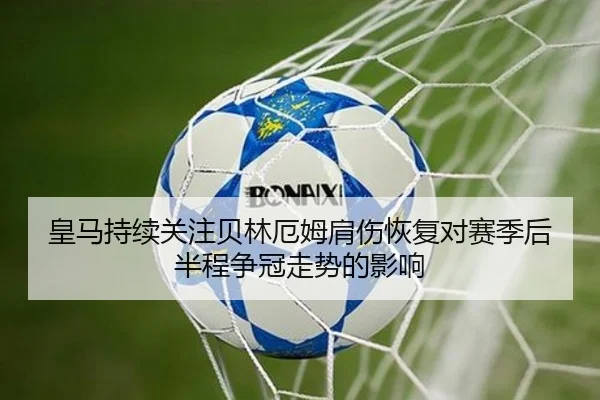 皇马持续关注贝林厄姆肩伤恢复对赛季后半程争冠走势的影响