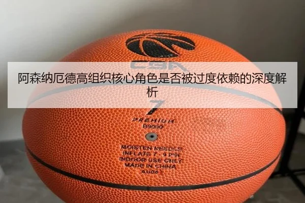 阿森纳厄德高组织核心角色是否被过度依赖的深度解析