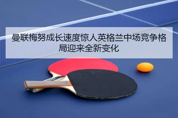 曼联梅努成长速度惊人英格兰中场竞争格局迎来全新变化