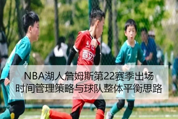 NBA湖人詹姆斯第22赛季出场时间管理策略与球队整体平衡思路