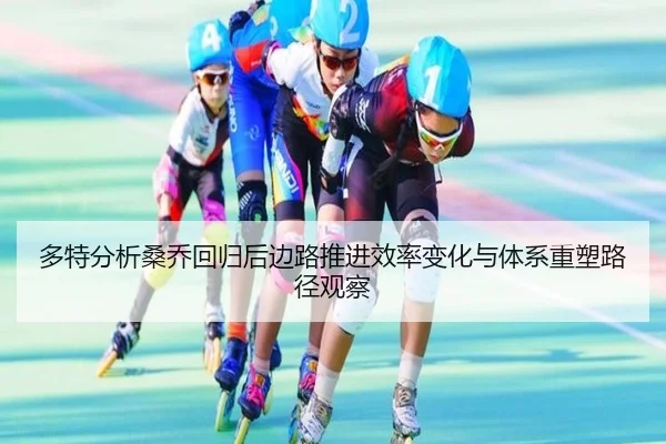 多特分析桑乔回归后边路推进效率变化与体系重塑路径观察