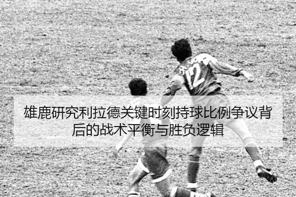 雄鹿研究利拉德关键时刻持球比例争议背后的战术平衡与胜负逻辑