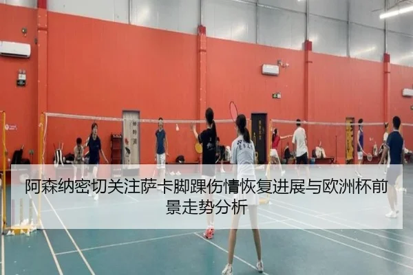 阿森纳密切关注萨卡脚踝伤情恢复进展与欧洲杯前景走势分析