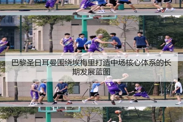 巴黎圣日耳曼围绕埃梅里打造中场核心体系的长期发展蓝图