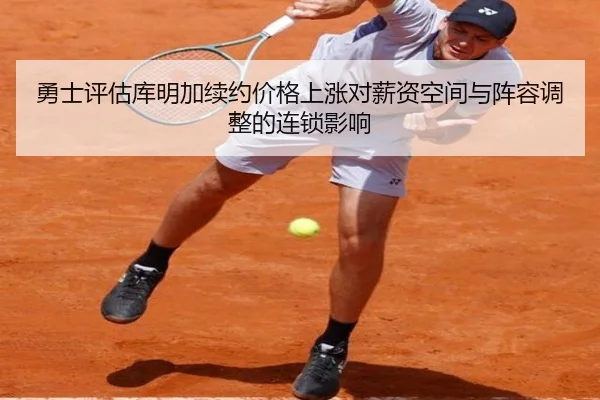 勇士评估库明加续约价格上涨对薪资空间与阵容调整的连锁影响