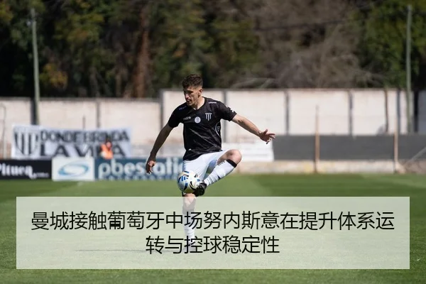 曼城接触葡萄牙中场努内斯意在提升体系运转与控球稳定性