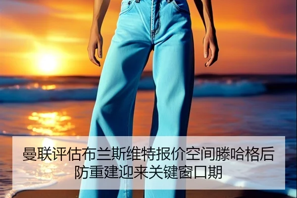 曼联评估布兰斯维特报价空间滕哈格后防重建迎来关键窗口期